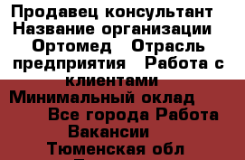 Продавец-консультант › Название организации ­ Ортомед › Отрасль предприятия ­ Работа с клиентами › Минимальный оклад ­ 40 000 - Все города Работа » Вакансии   . Тюменская обл.,Тюмень г.